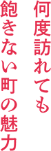 何度訪れても飽きない町の魅力