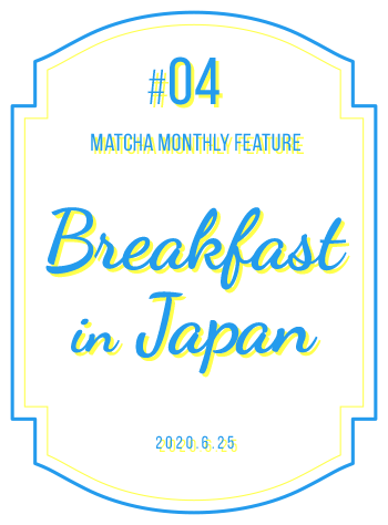 MATCHA MONTHLY FEATURE #04 Breakfast in Japan
